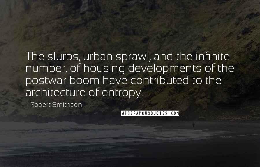 Robert Smithson Quotes: The slurbs, urban sprawl, and the infinite number, of housing developments of the postwar boom have contributed to the architecture of entropy.