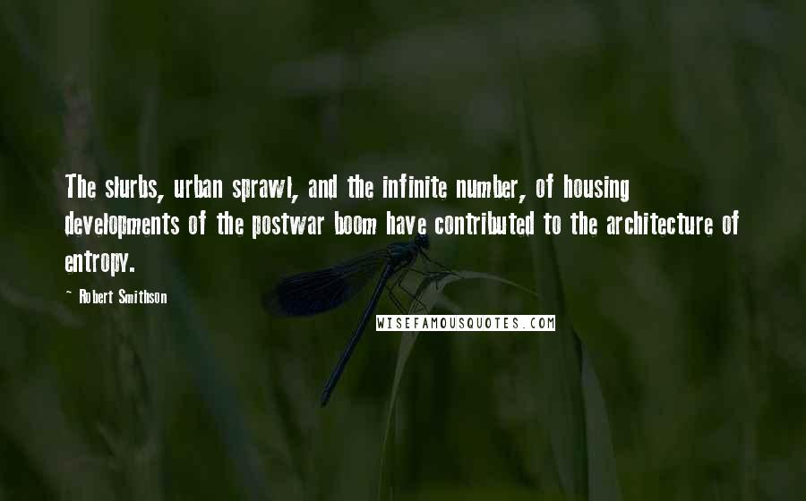 Robert Smithson Quotes: The slurbs, urban sprawl, and the infinite number, of housing developments of the postwar boom have contributed to the architecture of entropy.