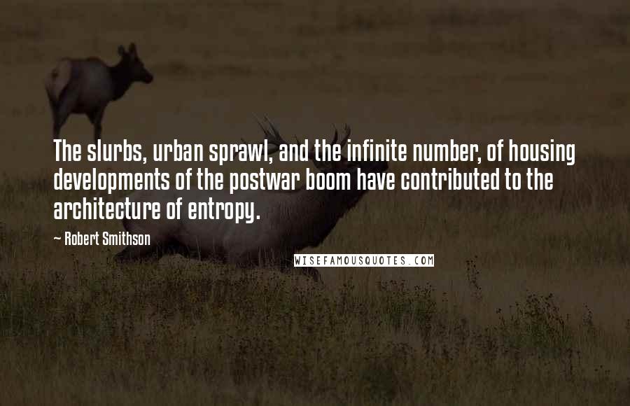 Robert Smithson Quotes: The slurbs, urban sprawl, and the infinite number, of housing developments of the postwar boom have contributed to the architecture of entropy.