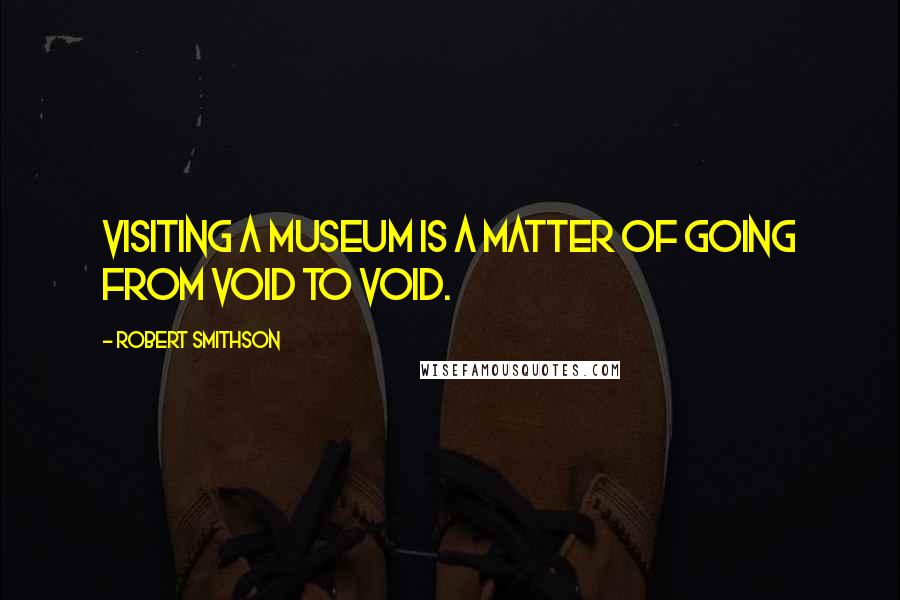 Robert Smithson Quotes: Visiting a museum is a matter of going from void to void.