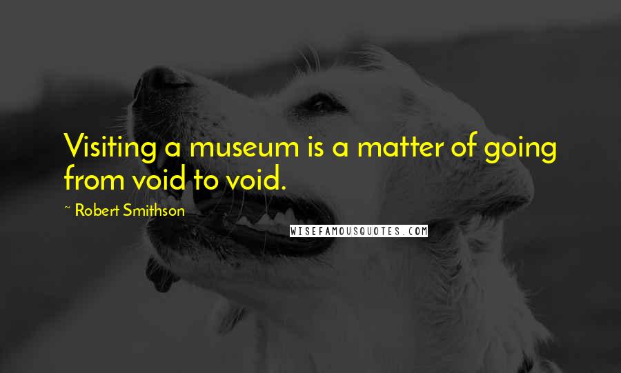 Robert Smithson Quotes: Visiting a museum is a matter of going from void to void.