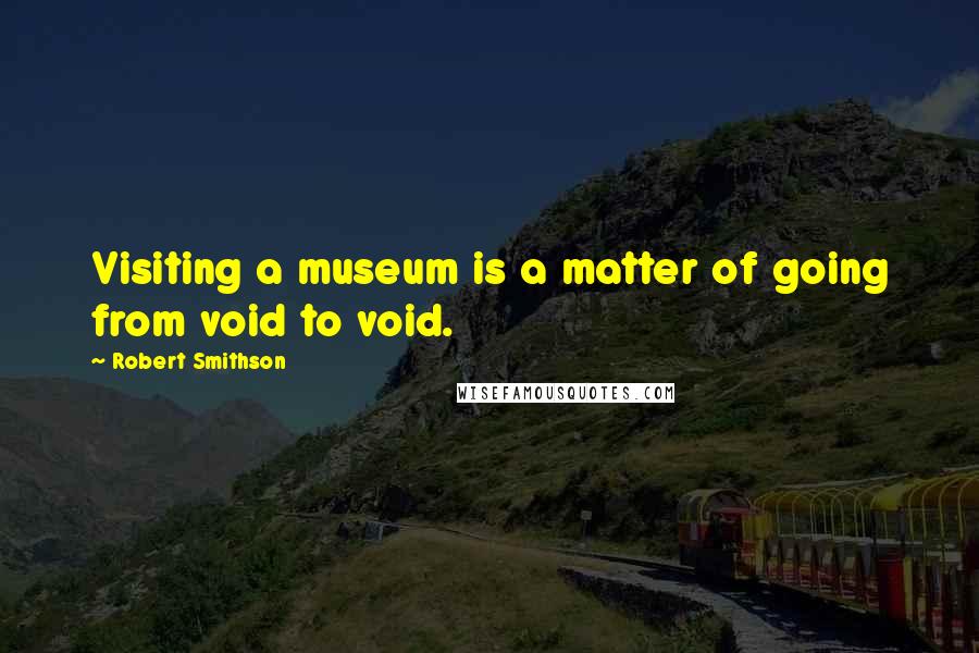 Robert Smithson Quotes: Visiting a museum is a matter of going from void to void.