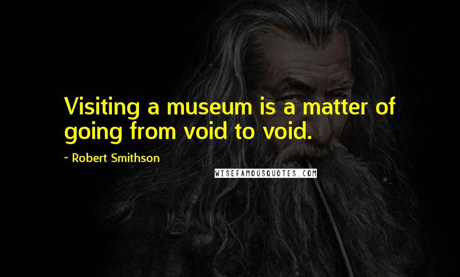 Robert Smithson Quotes: Visiting a museum is a matter of going from void to void.