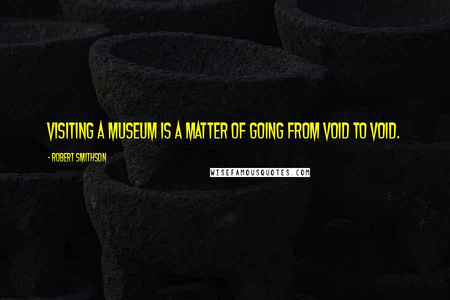 Robert Smithson Quotes: Visiting a museum is a matter of going from void to void.