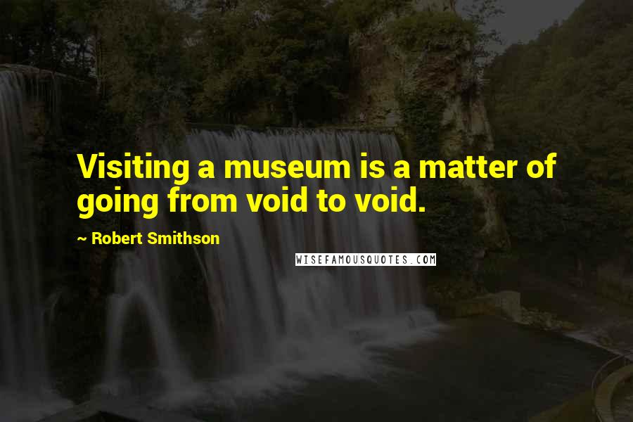 Robert Smithson Quotes: Visiting a museum is a matter of going from void to void.