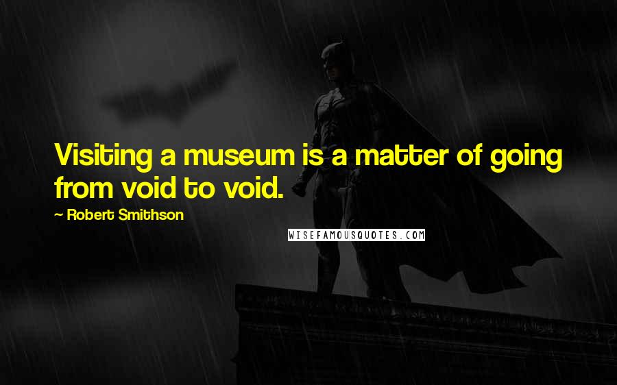 Robert Smithson Quotes: Visiting a museum is a matter of going from void to void.
