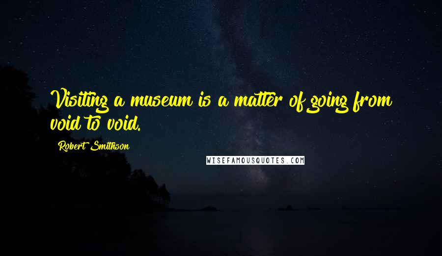 Robert Smithson Quotes: Visiting a museum is a matter of going from void to void.