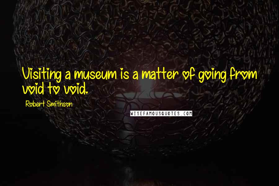 Robert Smithson Quotes: Visiting a museum is a matter of going from void to void.