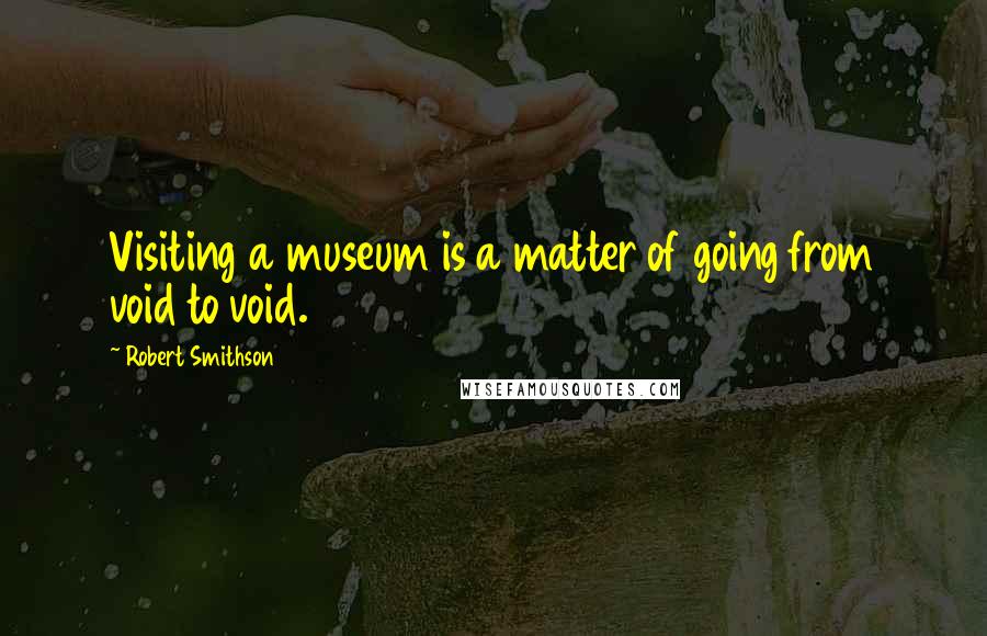 Robert Smithson Quotes: Visiting a museum is a matter of going from void to void.