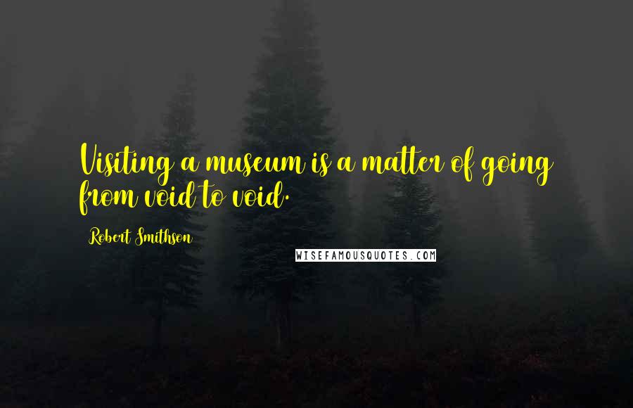 Robert Smithson Quotes: Visiting a museum is a matter of going from void to void.