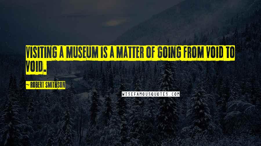 Robert Smithson Quotes: Visiting a museum is a matter of going from void to void.