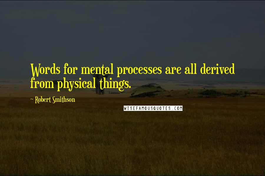 Robert Smithson Quotes: Words for mental processes are all derived from physical things.