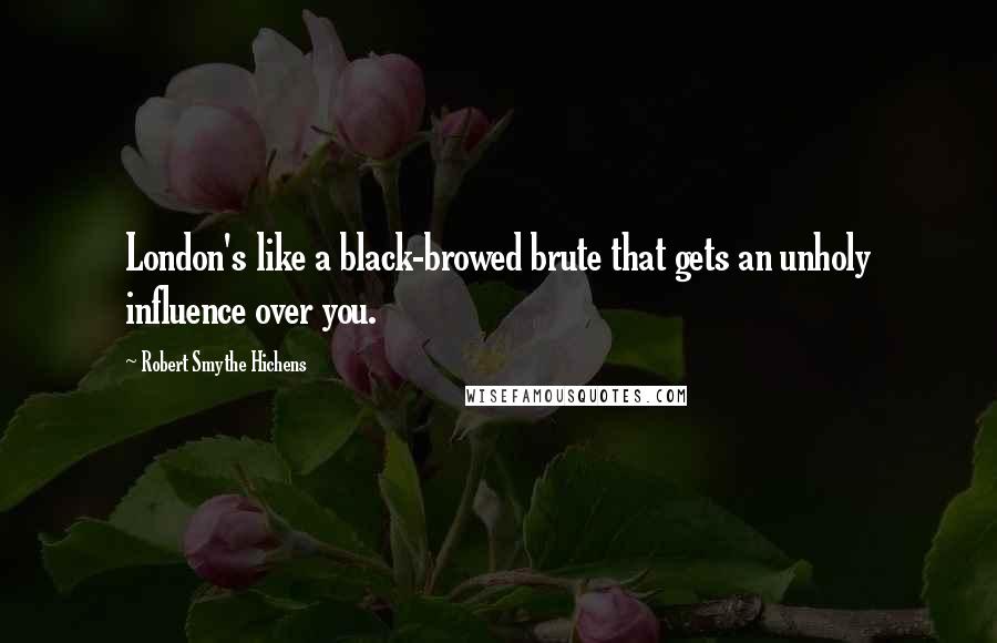 Robert Smythe Hichens Quotes: London's like a black-browed brute that gets an unholy influence over you.