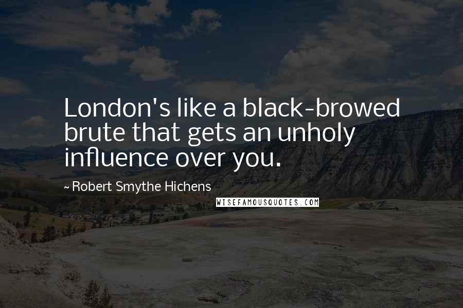 Robert Smythe Hichens Quotes: London's like a black-browed brute that gets an unholy influence over you.