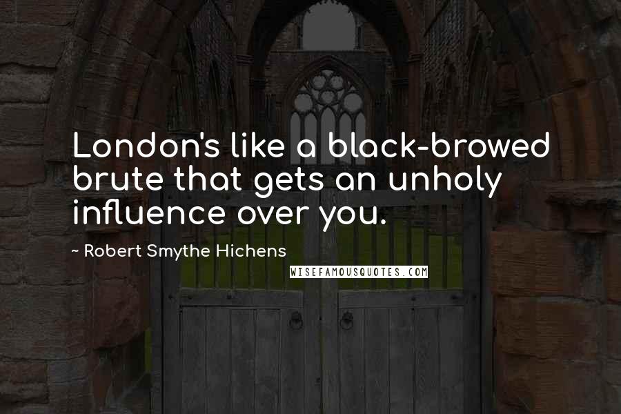 Robert Smythe Hichens Quotes: London's like a black-browed brute that gets an unholy influence over you.
