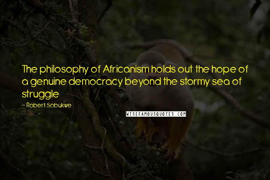 Robert Sobukwe Quotes: The philosophy of Africanism holds out the hope of a genuine democracy beyond the stormy sea of struggle