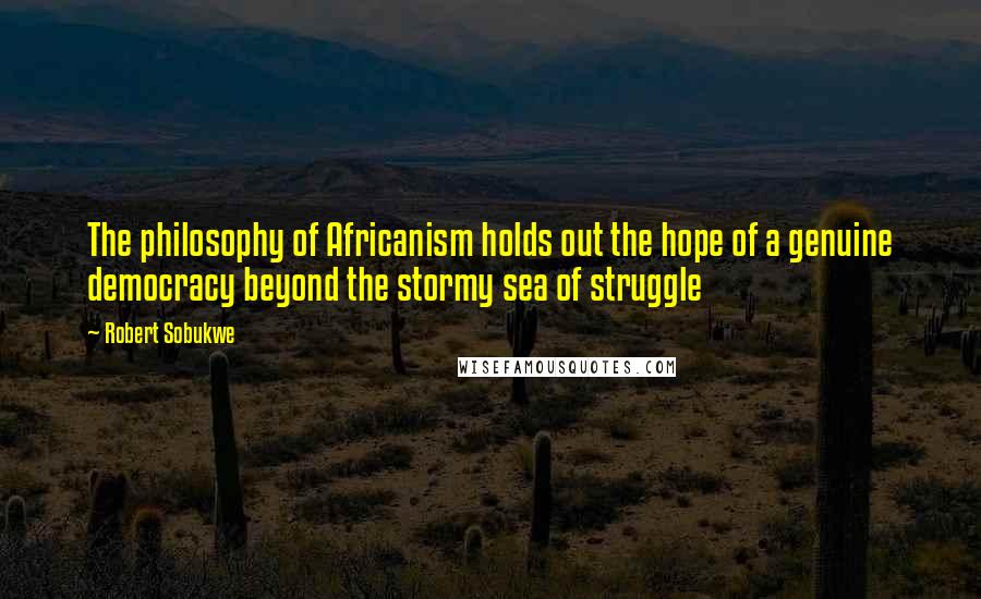 Robert Sobukwe Quotes: The philosophy of Africanism holds out the hope of a genuine democracy beyond the stormy sea of struggle