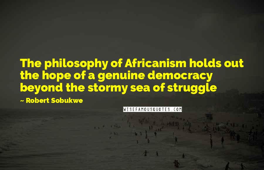 Robert Sobukwe Quotes: The philosophy of Africanism holds out the hope of a genuine democracy beyond the stormy sea of struggle