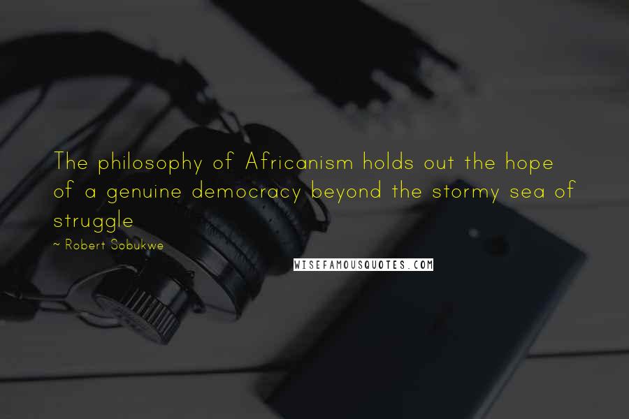 Robert Sobukwe Quotes: The philosophy of Africanism holds out the hope of a genuine democracy beyond the stormy sea of struggle