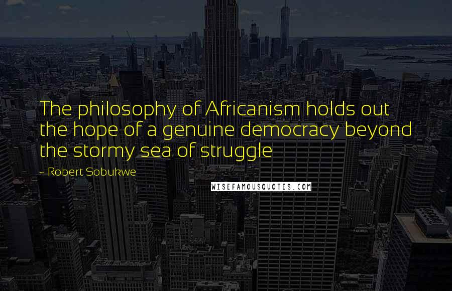 Robert Sobukwe Quotes: The philosophy of Africanism holds out the hope of a genuine democracy beyond the stormy sea of struggle