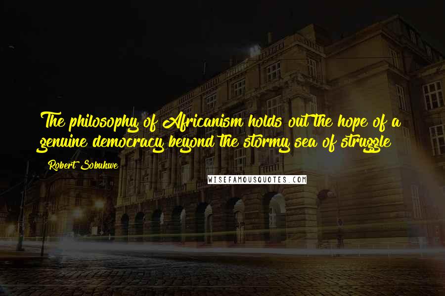 Robert Sobukwe Quotes: The philosophy of Africanism holds out the hope of a genuine democracy beyond the stormy sea of struggle