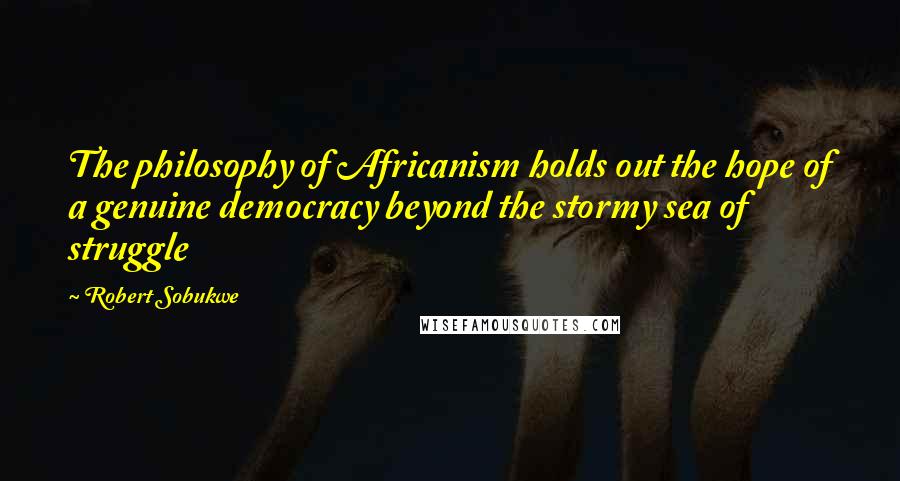 Robert Sobukwe Quotes: The philosophy of Africanism holds out the hope of a genuine democracy beyond the stormy sea of struggle