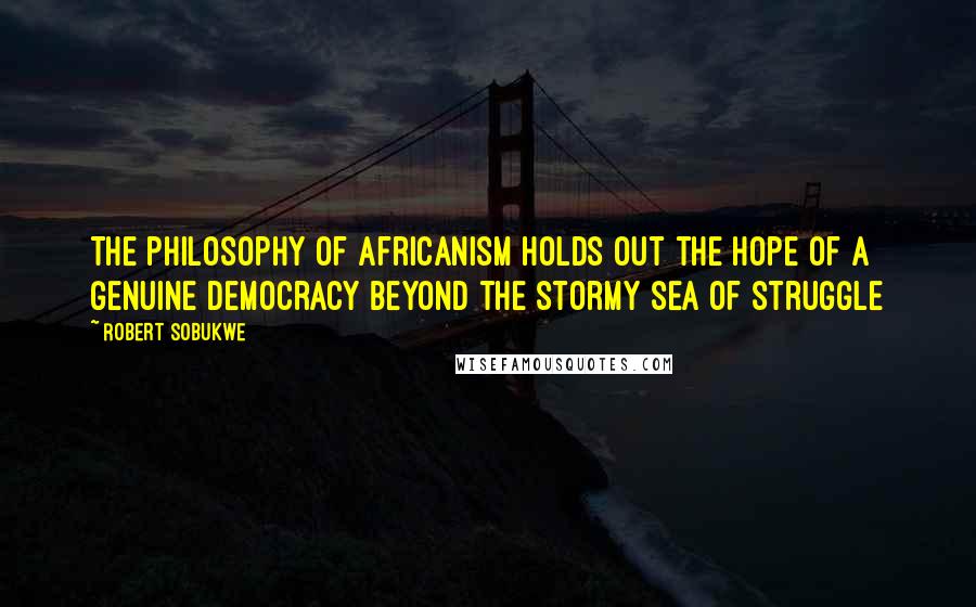 Robert Sobukwe Quotes: The philosophy of Africanism holds out the hope of a genuine democracy beyond the stormy sea of struggle