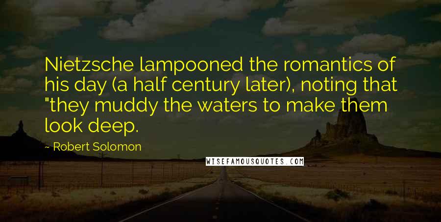Robert Solomon Quotes: Nietzsche lampooned the romantics of his day (a half century later), noting that "they muddy the waters to make them look deep.