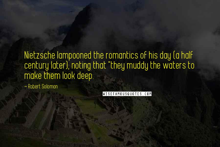 Robert Solomon Quotes: Nietzsche lampooned the romantics of his day (a half century later), noting that "they muddy the waters to make them look deep.