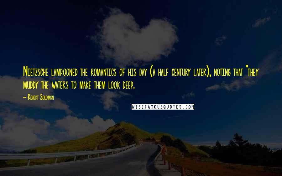 Robert Solomon Quotes: Nietzsche lampooned the romantics of his day (a half century later), noting that "they muddy the waters to make them look deep.