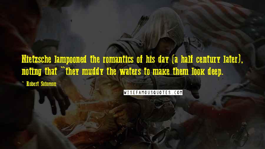 Robert Solomon Quotes: Nietzsche lampooned the romantics of his day (a half century later), noting that "they muddy the waters to make them look deep.