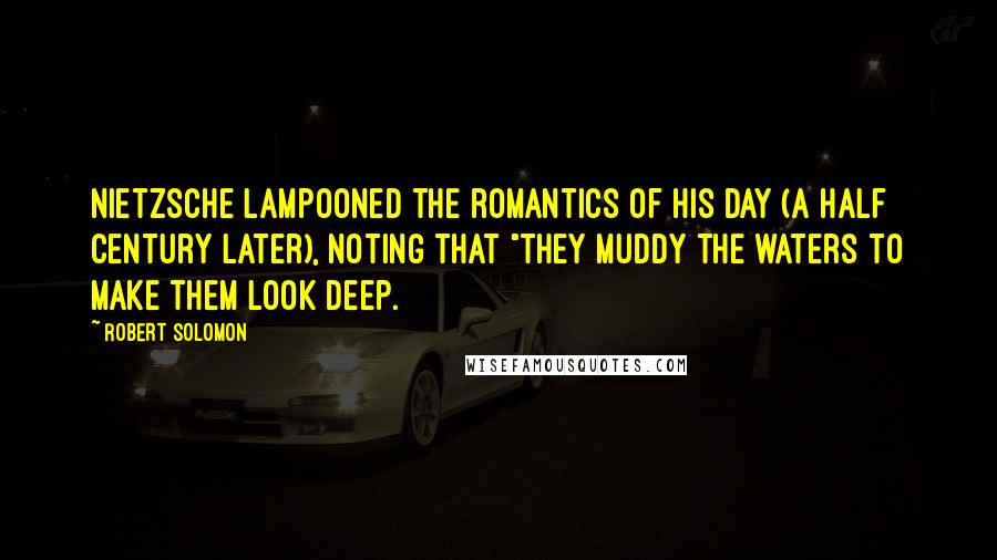 Robert Solomon Quotes: Nietzsche lampooned the romantics of his day (a half century later), noting that "they muddy the waters to make them look deep.