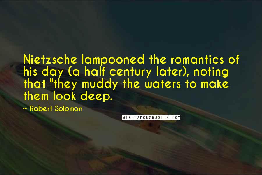 Robert Solomon Quotes: Nietzsche lampooned the romantics of his day (a half century later), noting that "they muddy the waters to make them look deep.