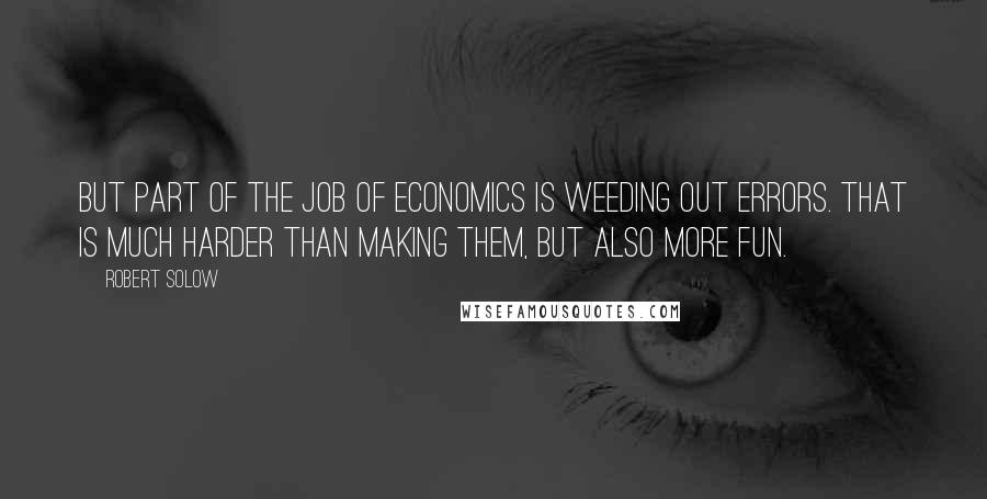 Robert Solow Quotes: But part of the job of economics is weeding out errors. That is much harder than making them, but also more fun.