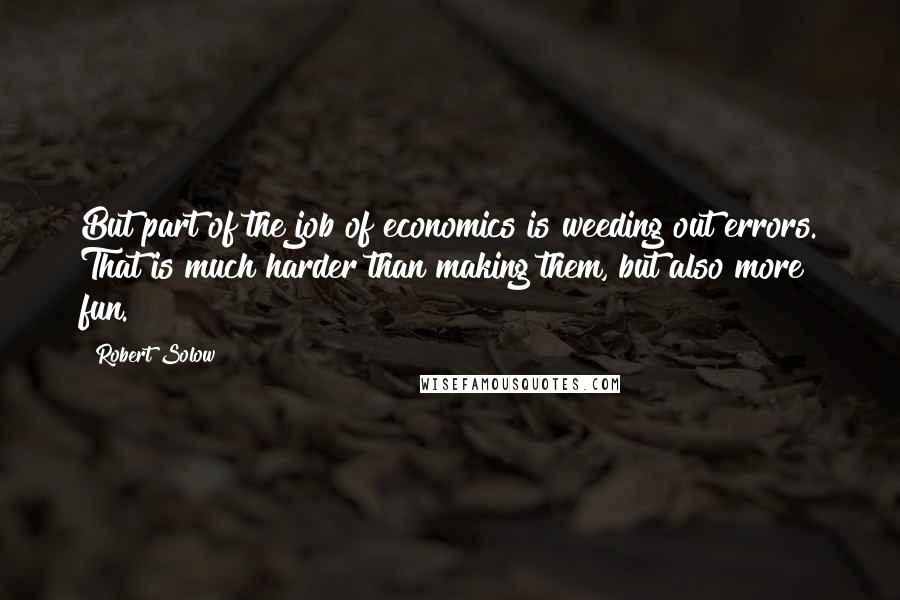 Robert Solow Quotes: But part of the job of economics is weeding out errors. That is much harder than making them, but also more fun.