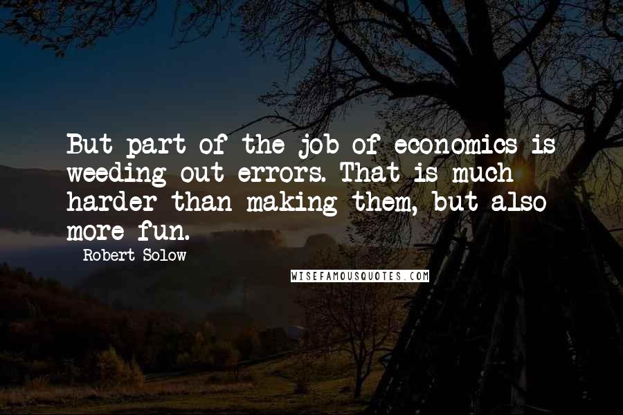 Robert Solow Quotes: But part of the job of economics is weeding out errors. That is much harder than making them, but also more fun.