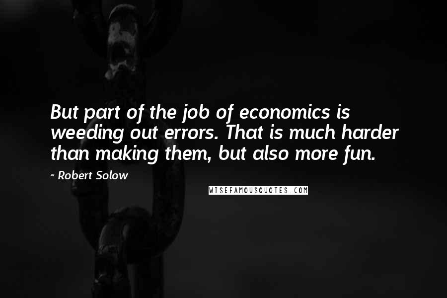 Robert Solow Quotes: But part of the job of economics is weeding out errors. That is much harder than making them, but also more fun.