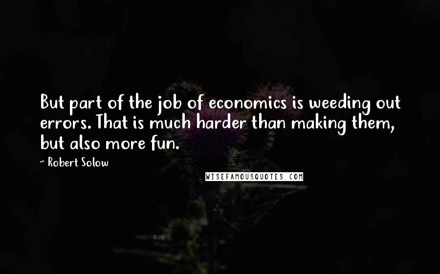 Robert Solow Quotes: But part of the job of economics is weeding out errors. That is much harder than making them, but also more fun.