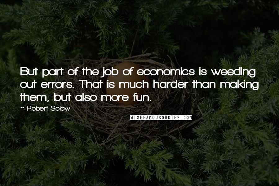 Robert Solow Quotes: But part of the job of economics is weeding out errors. That is much harder than making them, but also more fun.