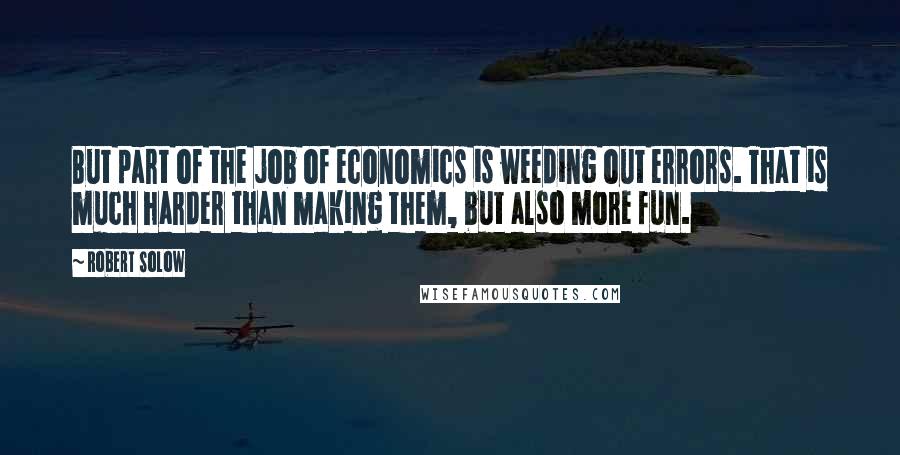 Robert Solow Quotes: But part of the job of economics is weeding out errors. That is much harder than making them, but also more fun.