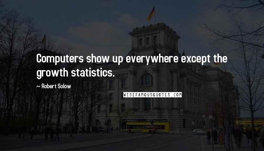 Robert Solow Quotes: Computers show up everywhere except the growth statistics.