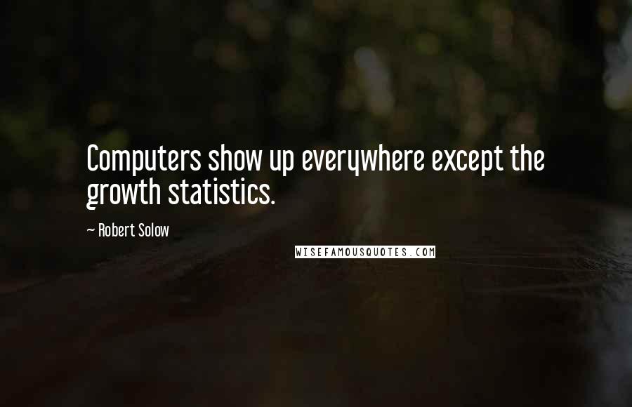 Robert Solow Quotes: Computers show up everywhere except the growth statistics.