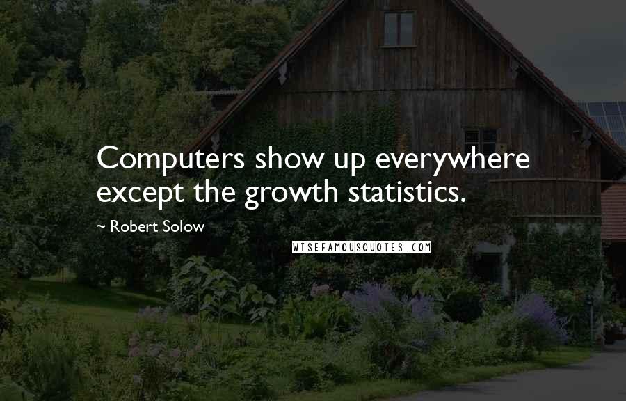 Robert Solow Quotes: Computers show up everywhere except the growth statistics.