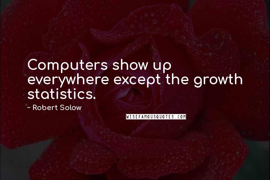 Robert Solow Quotes: Computers show up everywhere except the growth statistics.