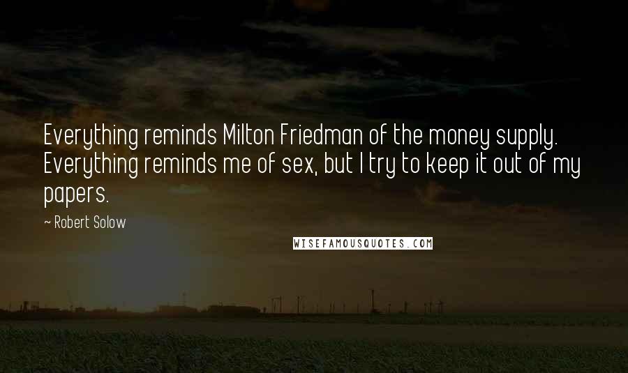 Robert Solow Quotes: Everything reminds Milton Friedman of the money supply. Everything reminds me of sex, but I try to keep it out of my papers.