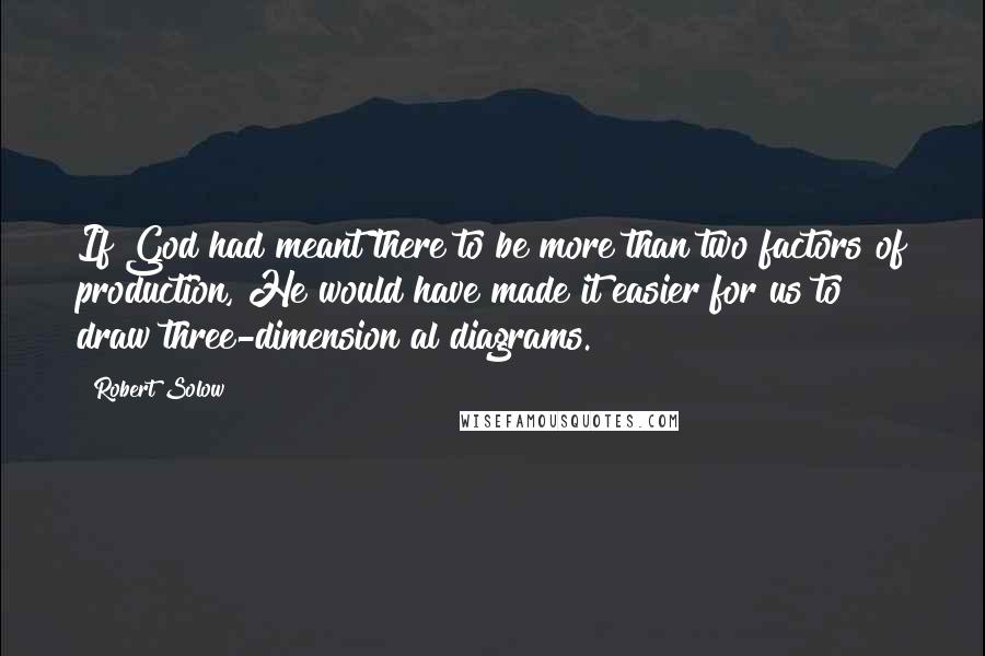 Robert Solow Quotes: If God had meant there to be more than two factors of production, He would have made it easier for us to draw three-dimension al diagrams.
