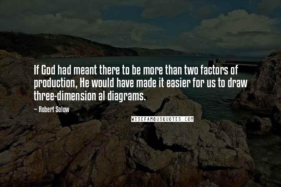 Robert Solow Quotes: If God had meant there to be more than two factors of production, He would have made it easier for us to draw three-dimension al diagrams.