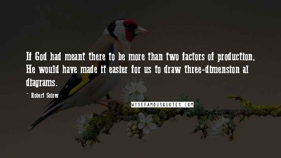 Robert Solow Quotes: If God had meant there to be more than two factors of production, He would have made it easier for us to draw three-dimension al diagrams.