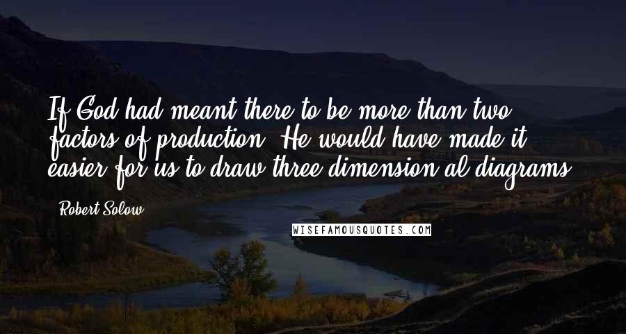 Robert Solow Quotes: If God had meant there to be more than two factors of production, He would have made it easier for us to draw three-dimension al diagrams.