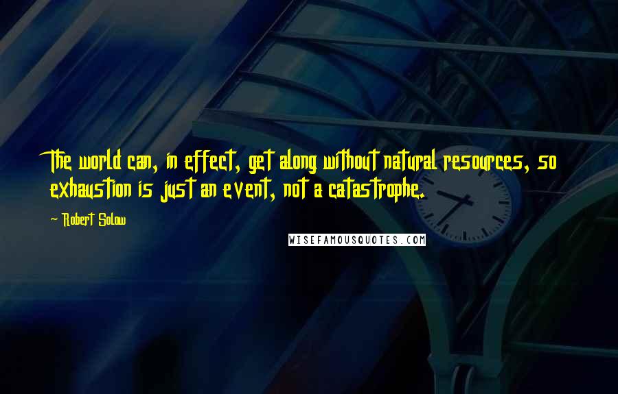 Robert Solow Quotes: The world can, in effect, get along without natural resources, so exhaustion is just an event, not a catastrophe.